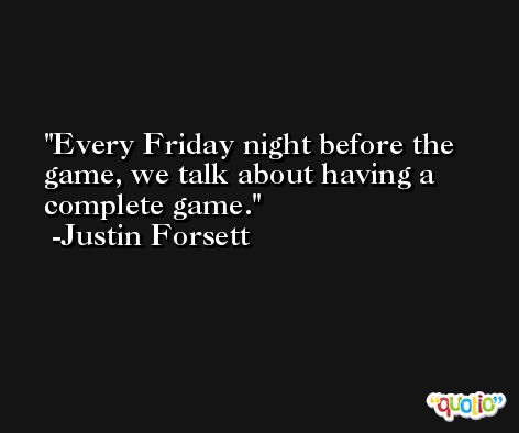 Every Friday night before the game, we talk about having a complete game. -Justin Forsett