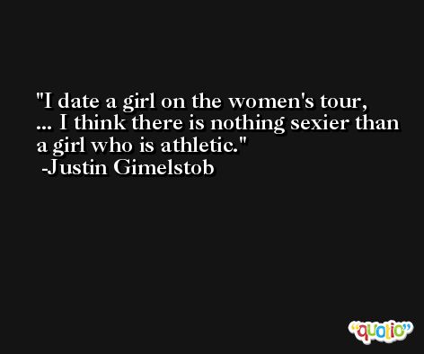 I date a girl on the women's tour, ... I think there is nothing sexier than a girl who is athletic. -Justin Gimelstob