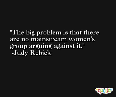 The big problem is that there are no mainstream women's group arguing against it. -Judy Rebick