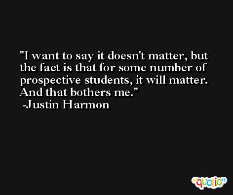 I want to say it doesn't matter, but the fact is that for some number of prospective students, it will matter. And that bothers me. -Justin Harmon