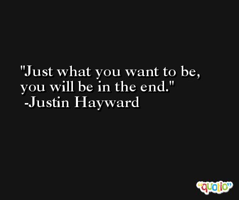 Just what you want to be, you will be in the end. -Justin Hayward