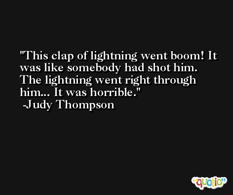 This clap of lightning went boom! It was like somebody had shot him. The lightning went right through him... It was horrible. -Judy Thompson