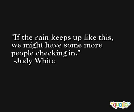 If the rain keeps up like this, we might have some more people checking in. -Judy White