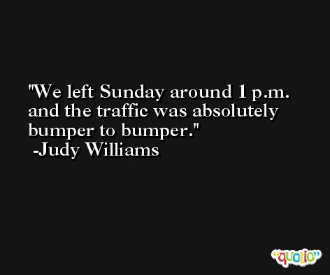 We left Sunday around 1 p.m. and the traffic was absolutely bumper to bumper. -Judy Williams