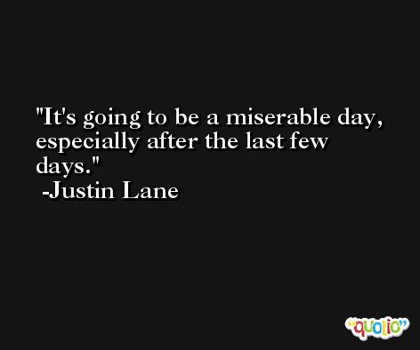 It's going to be a miserable day, especially after the last few days. -Justin Lane