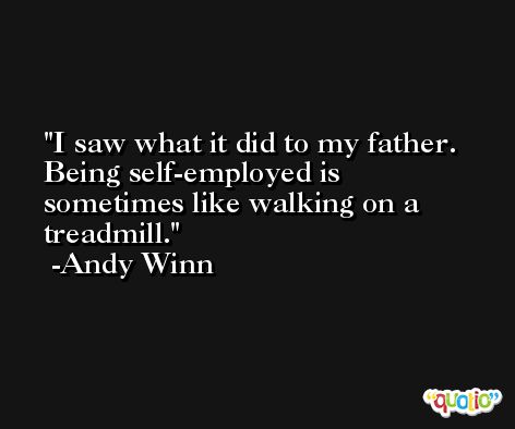 I saw what it did to my father. Being self-employed is sometimes like walking on a treadmill. -Andy Winn