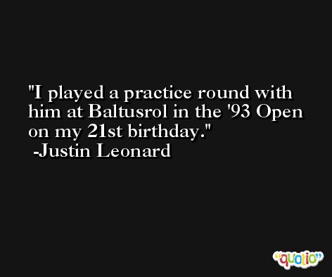 I played a practice round with him at Baltusrol in the '93 Open on my 21st birthday. -Justin Leonard