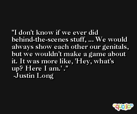 I don't know if we ever did behind-the-scenes stuff, ... We would always show each other our genitals, but we wouldn't make a game about it. It was more like, 'Hey, what's up? Here I am.' . -Justin Long