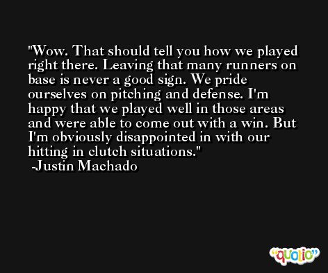 Wow. That should tell you how we played right there. Leaving that many runners on base is never a good sign. We pride ourselves on pitching and defense. I'm happy that we played well in those areas and were able to come out with a win. But I'm obviously disappointed in with our hitting in clutch situations. -Justin Machado