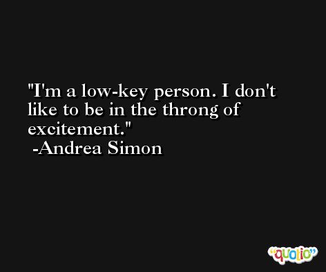 I'm a low-key person. I don't like to be in the throng of excitement. -Andrea Simon