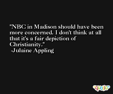 NBC in Madison should have been more concerned. I don't think at all that it's a fair depiction of Christianity. -Julaine Appling
