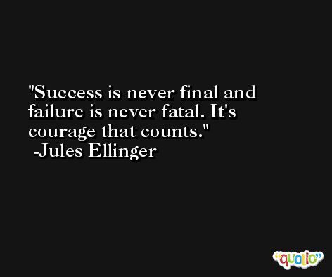 Success is never final and failure is never fatal. It's courage that counts. -Jules Ellinger