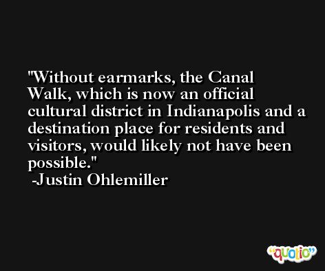Without earmarks, the Canal Walk, which is now an official cultural district in Indianapolis and a destination place for residents and visitors, would likely not have been possible. -Justin Ohlemiller