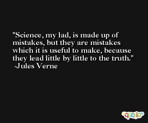 Science, my lad, is made up of mistakes, but they are mistakes which it is useful to make, because they lead little by little to the truth. -Jules Verne
