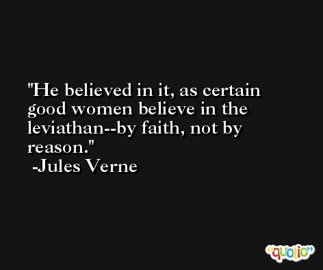 He believed in it, as certain good women believe in the leviathan--by faith, not by reason. -Jules Verne