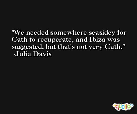 We needed somewhere seasidey for Cath to recuperate, and Ibiza was suggested, but that's not very Cath. -Julia Davis
