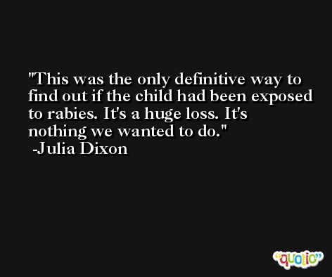 This was the only definitive way to find out if the child had been exposed to rabies. It's a huge loss. It's nothing we wanted to do. -Julia Dixon