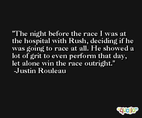 The night before the race I was at the hospital with Rush, deciding if he was going to race at all. He showed a lot of grit to even perform that day, let alone win the race outright. -Justin Rouleau
