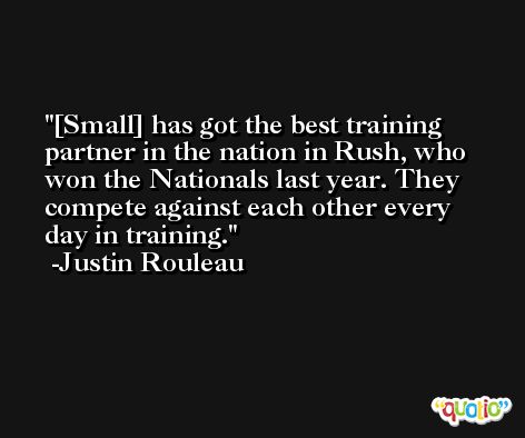 [Small] has got the best training partner in the nation in Rush, who won the Nationals last year. They compete against each other every day in training. -Justin Rouleau