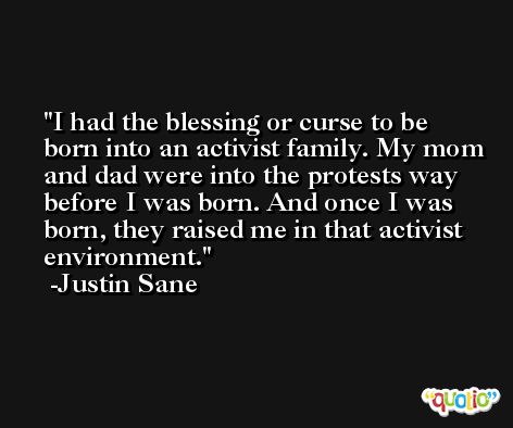 I had the blessing or curse to be born into an activist family. My mom and dad were into the protests way before I was born. And once I was born, they raised me in that activist environment. -Justin Sane
