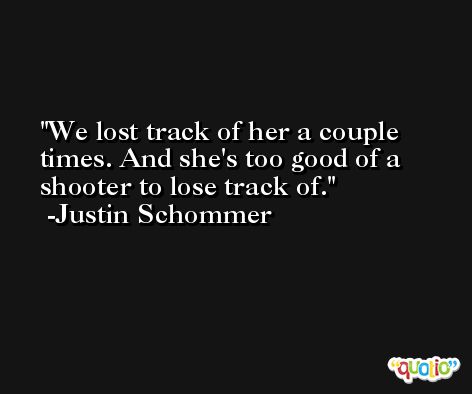 We lost track of her a couple times. And she's too good of a shooter to lose track of. -Justin Schommer