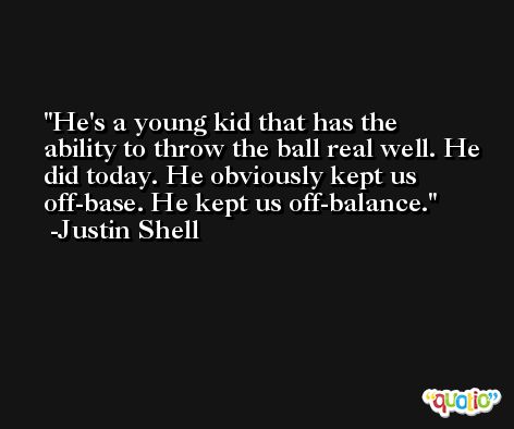 He's a young kid that has the ability to throw the ball real well. He did today. He obviously kept us off-base. He kept us off-balance. -Justin Shell