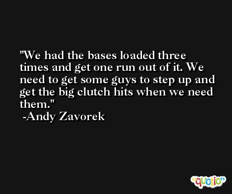 We had the bases loaded three times and get one run out of it. We need to get some guys to step up and get the big clutch hits when we need them. -Andy Zavorek