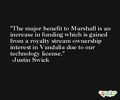 The major benefit to Marshall is an increase in funding which is gained from a royalty stream ownership interest in Vandalia due to our technology license. -Justin Swick