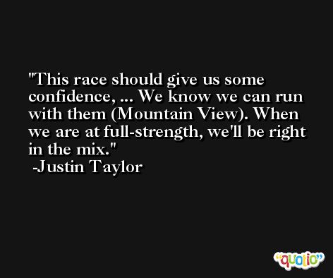 This race should give us some confidence, ... We know we can run with them (Mountain View). When we are at full-strength, we'll be right in the mix. -Justin Taylor