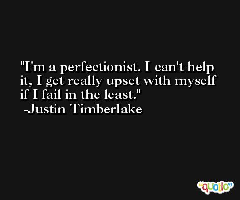 I'm a perfectionist. I can't help it, I get really upset with myself if I fail in the least. -Justin Timberlake