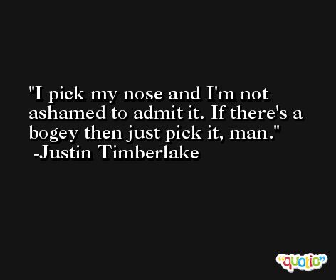 I pick my nose and I'm not ashamed to admit it. If there's a bogey then just pick it, man. -Justin Timberlake