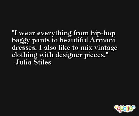 I wear everything from hip-hop baggy pants to beautiful Armani dresses. I also like to mix vintage clothing with designer pieces. -Julia Stiles