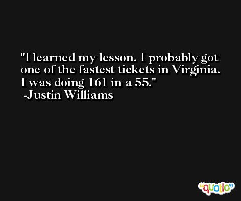 I learned my lesson. I probably got one of the fastest tickets in Virginia. I was doing 161 in a 55. -Justin Williams