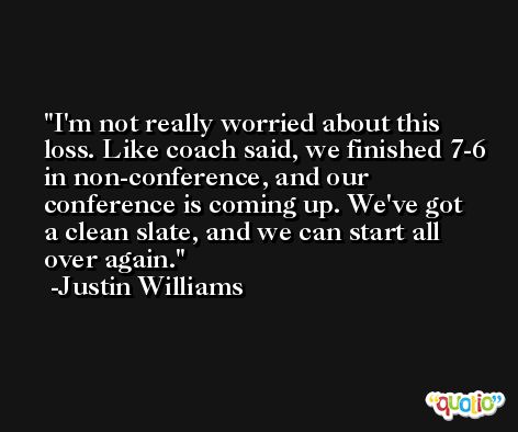 I'm not really worried about this loss. Like coach said, we finished 7-6 in non-conference, and our conference is coming up. We've got a clean slate, and we can start all over again. -Justin Williams