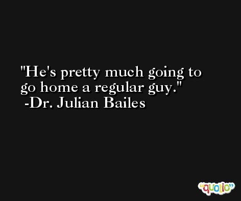 He's pretty much going to go home a regular guy. -Dr. Julian Bailes