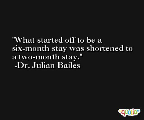 What started off to be a six-month stay was shortened to a two-month stay. -Dr. Julian Bailes