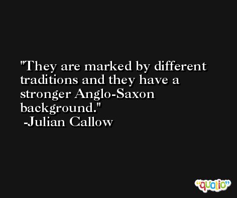 They are marked by different traditions and they have a stronger Anglo-Saxon background. -Julian Callow