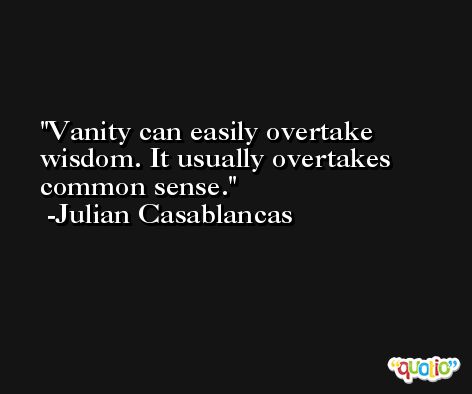 Vanity can easily overtake wisdom. It usually overtakes common sense. -Julian Casablancas