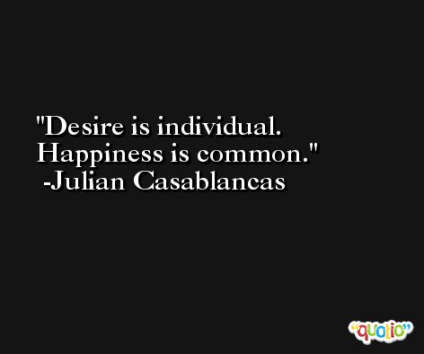 Desire is individual. Happiness is common. -Julian Casablancas