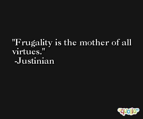 Frugality is the mother of all virtues. -Justinian
