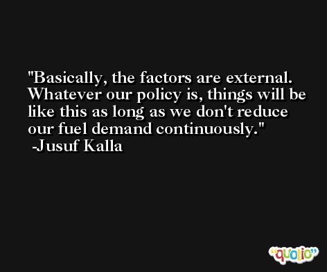Basically, the factors are external. Whatever our policy is, things will be like this as long as we don't reduce our fuel demand continuously. -Jusuf Kalla
