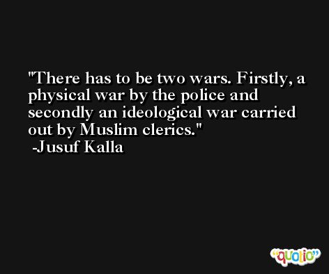 There has to be two wars. Firstly, a physical war by the police and secondly an ideological war carried out by Muslim clerics. -Jusuf Kalla