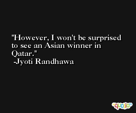 However, I won't be surprised to see an Asian winner in Qatar. -Jyoti Randhawa
