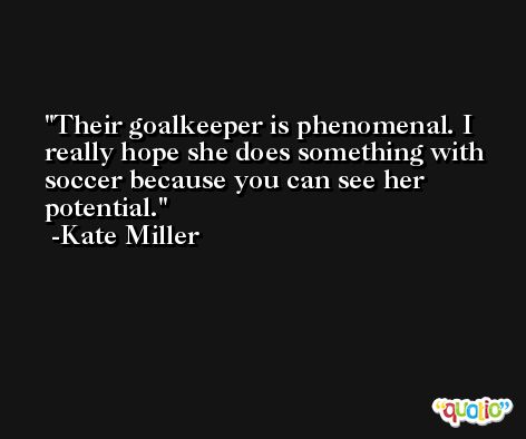 Their goalkeeper is phenomenal. I really hope she does something with soccer because you can see her potential. -Kate Miller