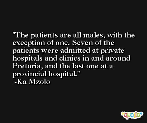 The patients are all males, with the exception of one. Seven of the patients were admitted at private hospitals and clinics in and around Pretoria, and the last one at a provincial hospital. -Ka Mzolo