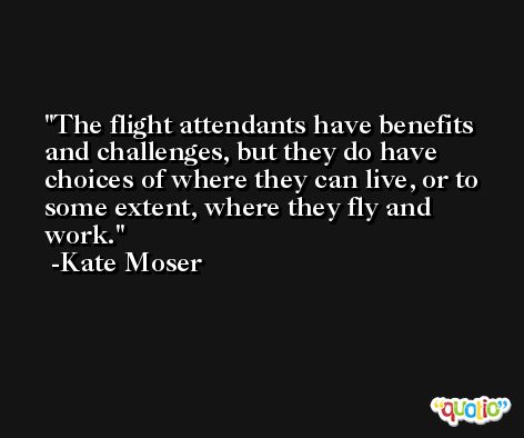 The flight attendants have benefits and challenges, but they do have choices of where they can live, or to some extent, where they fly and work. -Kate Moser