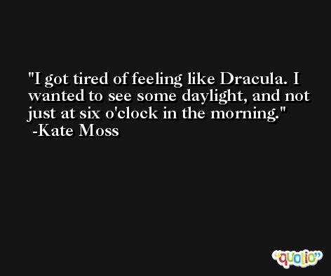 I got tired of feeling like Dracula. I wanted to see some daylight, and not just at six o'clock in the morning. -Kate Moss