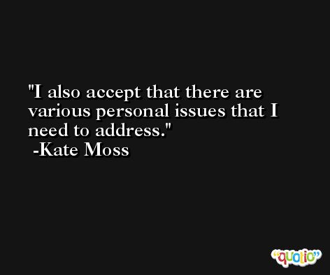 I also accept that there are various personal issues that I need to address. -Kate Moss