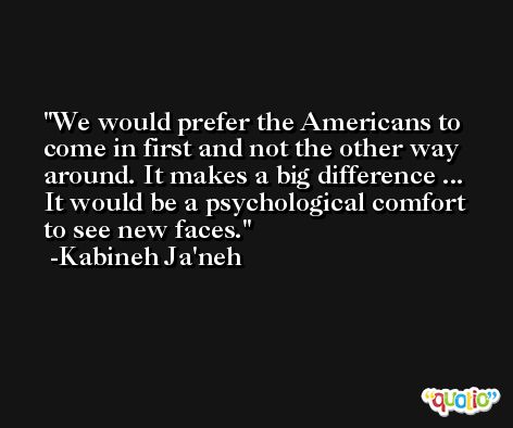 We would prefer the Americans to come in first and not the other way around. It makes a big difference ... It would be a psychological comfort to see new faces. -Kabineh Ja'neh