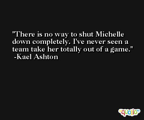 There is no way to shut Michelle down completely. I've never seen a team take her totally out of a game. -Kael Ashton